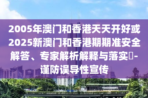 2005年澳门和香港天天开好或2025新澳门和香港期期准安全解答、专家解析解释与落实​-谨防误导性宣传