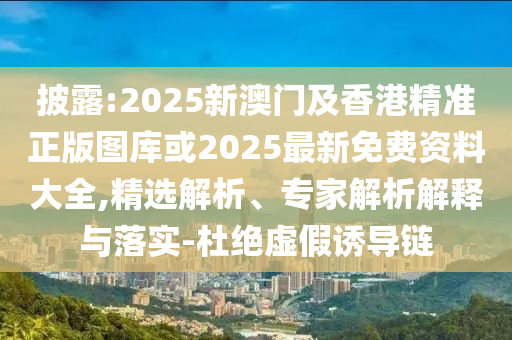 披露:2025新澳门及香港精准正版图库或2025最新免费资料大全,精选解析、专家解析解释与落实-杜绝虚假诱导链