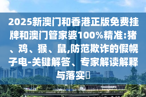 2025新澳门和香港正版免费挂牌和澳门管家婆100%精准:猪、鸡、猴、鼠,防范欺诈的假幌子电-关键解答、专家解读解释与落实​